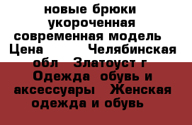 новые брюки, укороченная современная модель › Цена ­ 800 - Челябинская обл., Златоуст г. Одежда, обувь и аксессуары » Женская одежда и обувь   